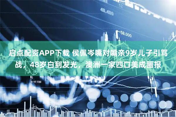 启点配资APP下载 侯佩岑嘴对嘴亲9岁儿子引骂战,48岁白到发光,澳洲一家四口美成画报