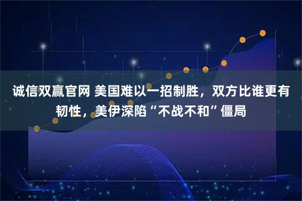 诚信双赢官网 美国难以一招制胜，双方比谁更有韧性，美伊深陷“不战不和”僵局