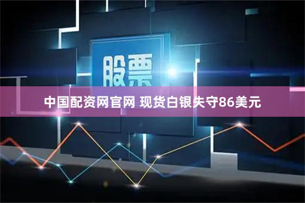 中国配资网官网 现货白银失守86美元