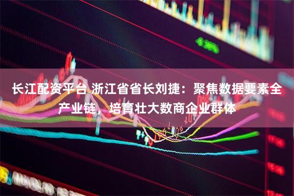 长江配资平台 浙江省省长刘捷：聚焦数据要素全产业链，培育壮大数商企业群体