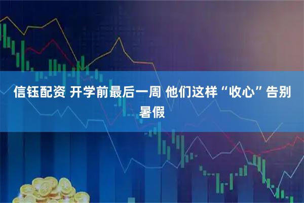 信钰配资 开学前最后一周 他们这样“收心”告别暑假