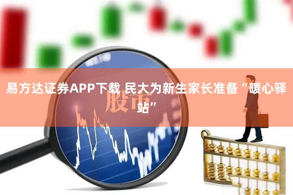 易方达证券APP下载 民大为新生家长准备“暖心驿站”
