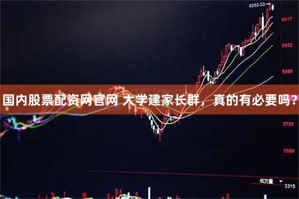 国内股票配资网官网 大学建家长群,真的有必要吗?
