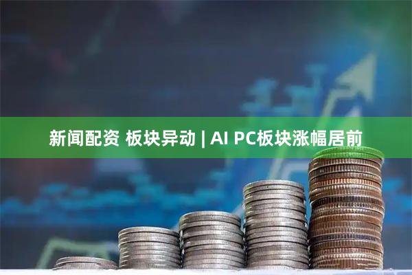 新闻配资 板块异动 | AI PC板块涨幅居前