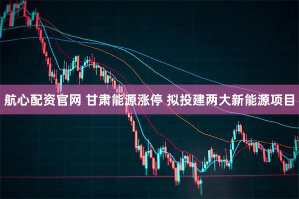 航心配资官网 甘肃能源涨停 拟投建两大新能源项目