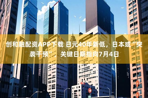 创和融配资APP下载 日元40年新低，日本或“突袭干预”，关键日期指向7月4日