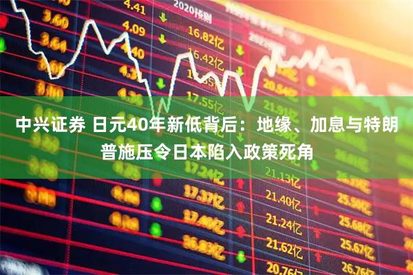 中兴证券 日元40年新低背后：地缘、加息与特朗普施压令日本陷入政策死角
